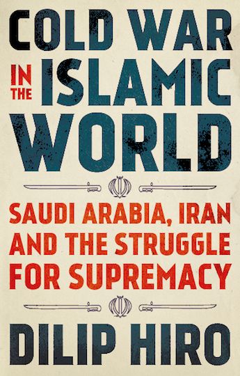 Cold War in the Islamic World: Saudi Arabia, Iran and the Struggle for Supremacy by Dilip Hiro