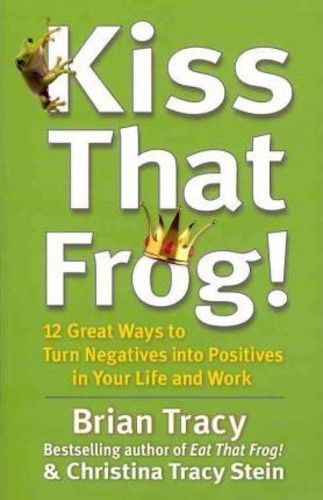 Kiss That Frog!: 12 Great Ways to Turn Negatives into Positives in Your Life and Work by Brian Tracy