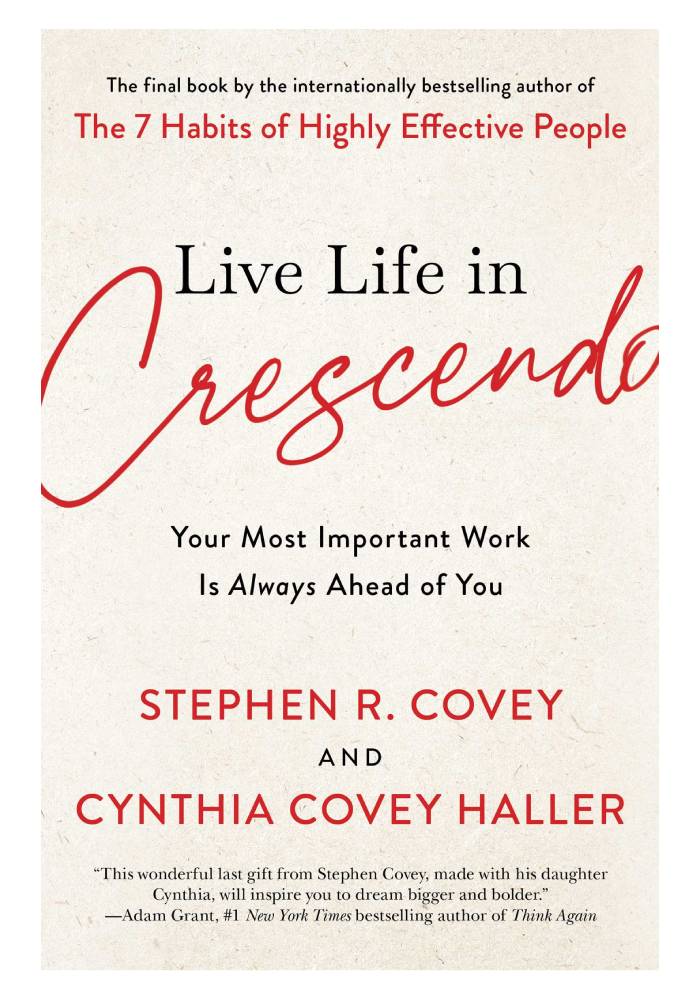 Live Life in Crescendo: Your Most Important Work is Always Ahead of You by Stephen R. Covey