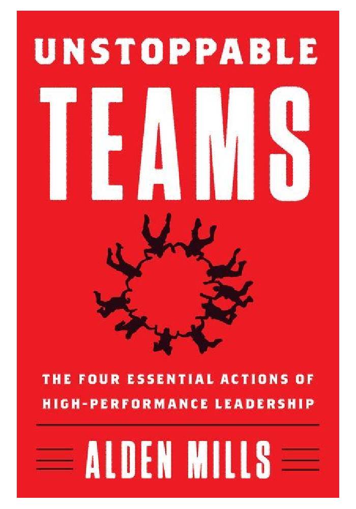 Unstoppable Teams: The Four Essential Actions of High-Performance Leadership by Alden Mills