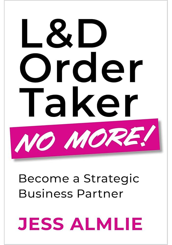 L&D Order Taker No More! Become a Strategic Business Partner by Jess Almlie (Premium Quality)