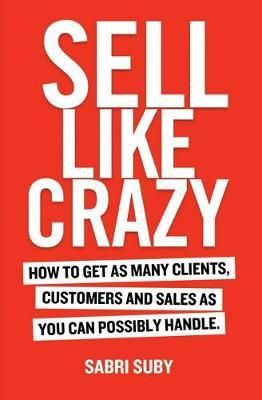 Sell Like Crazy: How to Get As Many Clients, Customers and Sales As You Can Possibly Handle by Sabri Suby