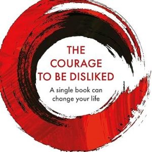 The Courage to Be Disliked: How to Free Yourself, Change Your Life and Achieve Real Happiness by Ichiro Kishimi